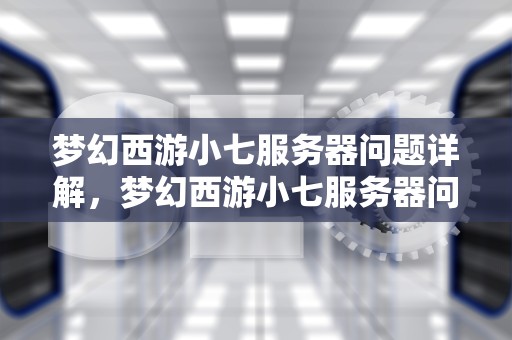 梦幻西游小七服务器问题详解，梦幻西游小七服务器问题怎么解决