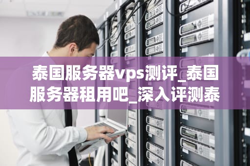 泰国服务器vps测评_泰国服务器租用吧_深入评测泰国服务器VPS：性能、稳定性与价格比较