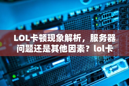 LOL卡顿现象解析，服务器问题还是其他因素？lol卡是服务器问题吗