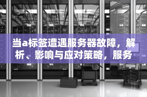 当a标签遭遇服务器故障，解析、影响与应对策略，服务器的标签