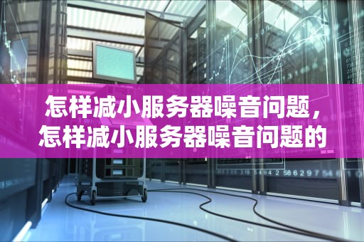 怎样减小服务器噪音问题，怎样减小服务器噪音问题的方法