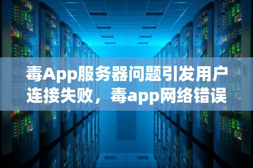 毒App服务器问题引发用户连接失败，毒app网络错误怎么回事