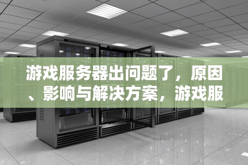 游戏服务器出问题了，原因、影响与解决方案，游戏服务器出问题了怎么办