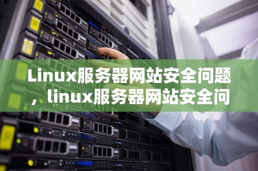Linux服务器网站安全问题，linux服务器网站安全问题有哪些