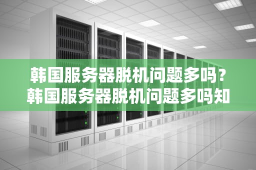 韩国服务器脱机问题多吗？韩国服务器脱机问题多吗知乎