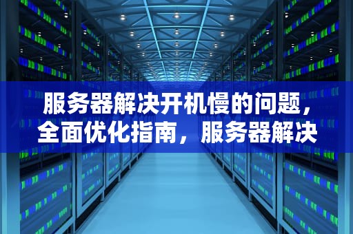 服务器解决开机慢的问题，全面优化指南，服务器解决开机慢的问题有哪些
