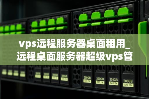 vps远程服务器桌面租用_远程桌面服务器超级vps管理器_VPS远程服务器桌面租用——提升企业运营效率的利器