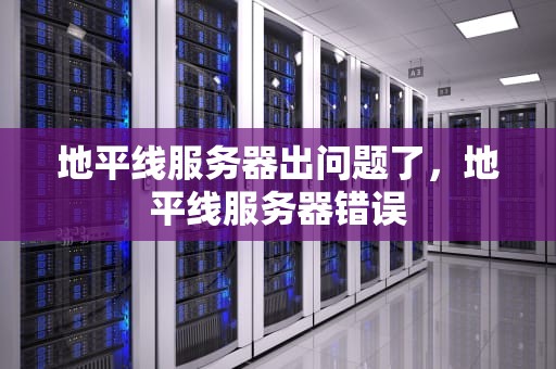 地平线服务器出问题了，地平线服务器错误