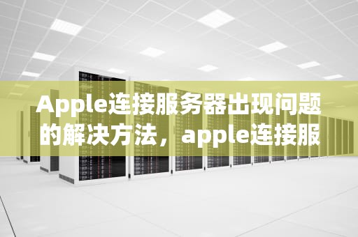Apple连接服务器出现问题的解决方法，apple连接服务器出现问题怎么办