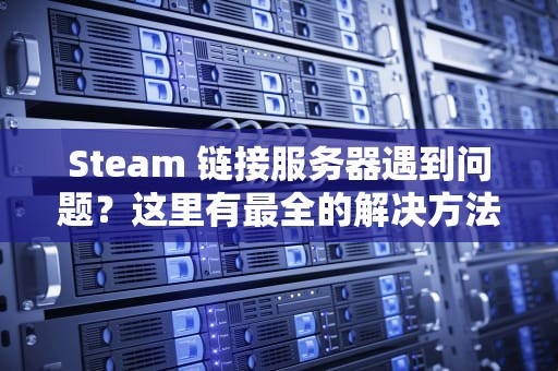 Steam 链接服务器遇到问题？这里有最全的解决方法，steam链接服务器遇到问题怎么办