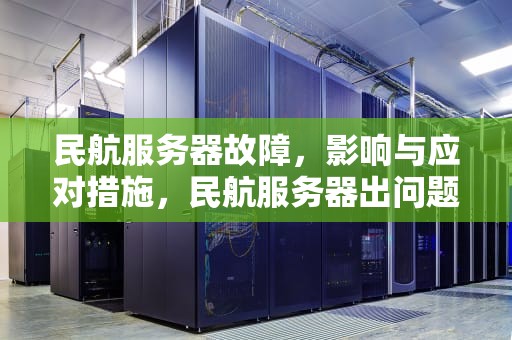 民航服务器故障，影响与应对措施，民航服务器出问题了吗知乎