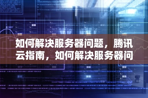 如何解决服务器问题，腾讯云指南，如何解决服务器问题腾讯视频
