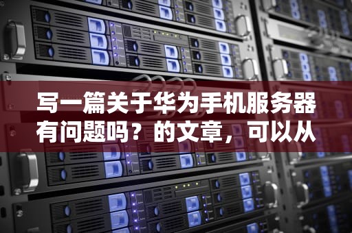 写一篇关于华为手机服务器有问题吗？的文章，可以从以下几个方面展开，华为手机服务器有问题吗怎么解决