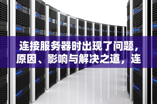 连接服务器时出现了问题，原因、影响与解决之道，连接服务器时出现了问题怎么解决