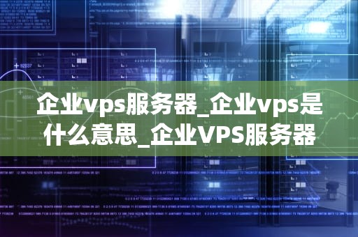 企业vps服务器_企业vps是什么意思_企业VPS服务器的全面解析与应用