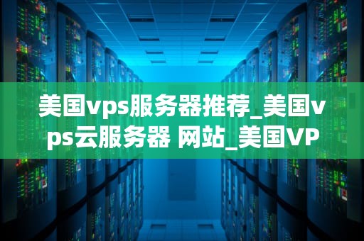 美国vps服务器推荐_美国vps云服务器 网站_美国VPS服务器推荐——助力您的网站快速稳定运行