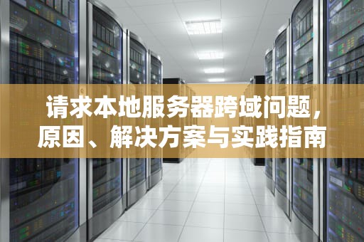 请求本地服务器跨域问题，原因、解决方案与实践指南，请求本地服务器跨域问题怎么写