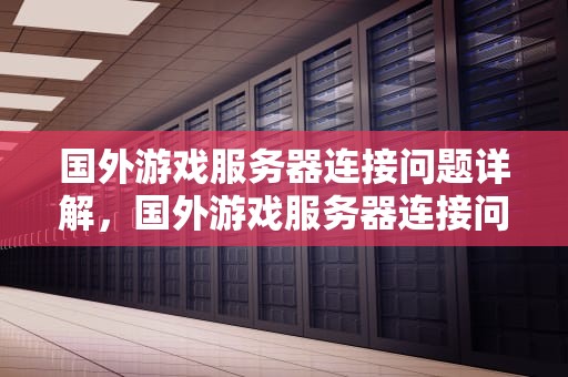 国外游戏服务器连接问题详解，国外游戏服务器连接问题怎么解决
