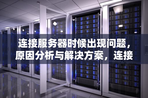 连接服务器时候出现问题，原因分析与解决方案，连接服务器时候出现问题怎么解决