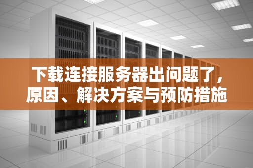 下载连接服务器出问题了，原因、解决方案与预防措施，下载连接服务器出问题了怎么办
