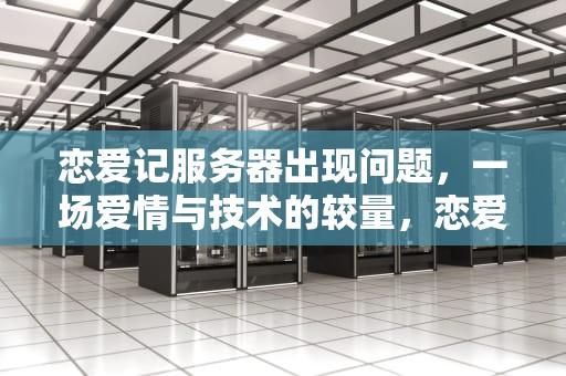 恋爱记服务器出现问题，一场爱情与技术的较量，恋爱记一直登陆不进去