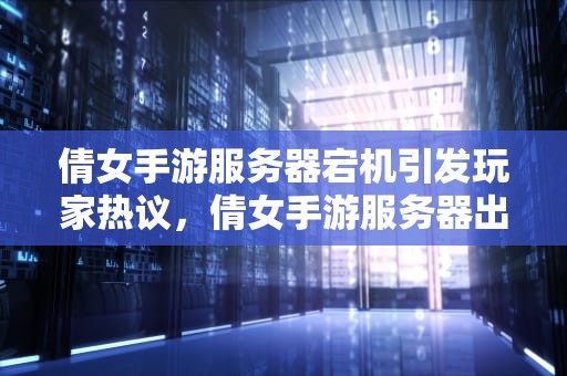 倩女手游服务器宕机引发玩家热议，倩女手游服务器出问题怎么解决