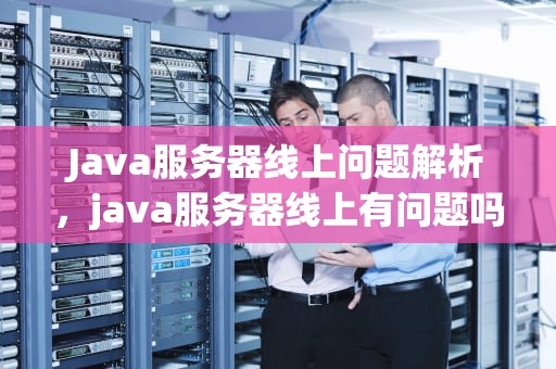 Java服务器线上问题解析，java服务器线上有问题吗怎么解决
