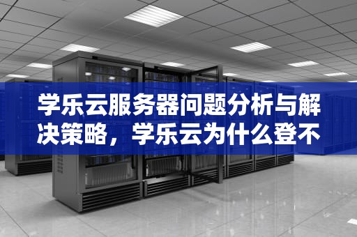 学乐云服务器问题分析与解决策略，学乐云为什么登不上去