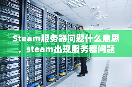 Steam服务器问题什么意思，steam出现服务器问题