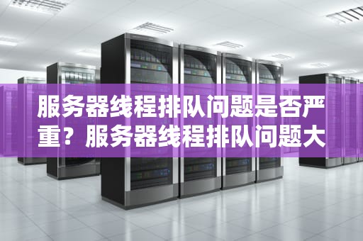服务器线程排队问题是否严重？服务器线程排队问题大吗怎么解决