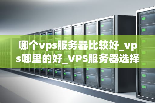 哪个vps服务器比较好_vps哪里的好_VPS服务器选择指南：寻找最适合你的服务