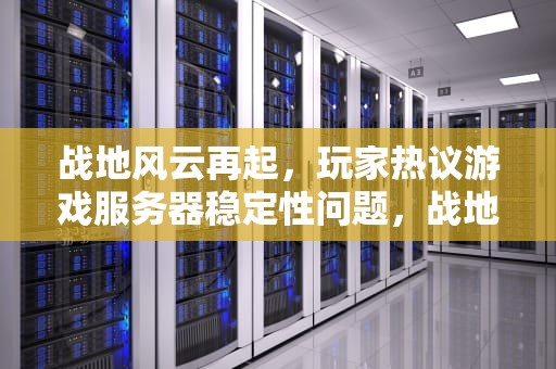 战地风云再起，玩家热议游戏服务器稳定性问题，战地服务器出问题了吗知乎