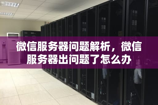 微信服务器问题解析，微信服务器出问题了怎么办