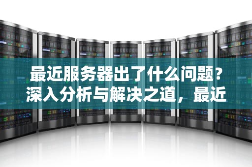 最近服务器出了什么问题？深入分析与解决之道，最近服务器出了什么问题啊
