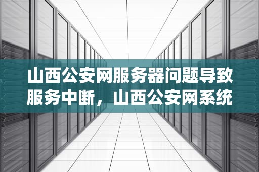 山西公安网服务器问题导致服务中断，山西公安网系统异常