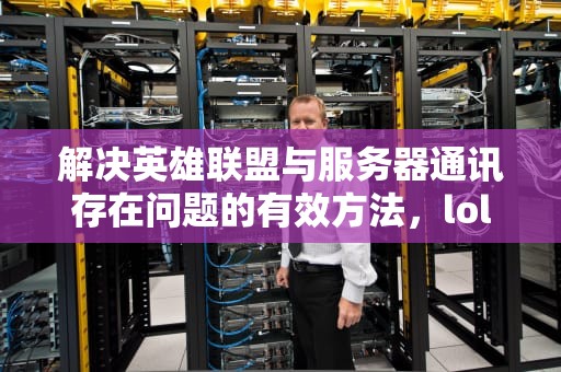 解决英雄联盟与服务器通讯存在问题的有效方法，lol与服务器通讯存在问题怎么解决