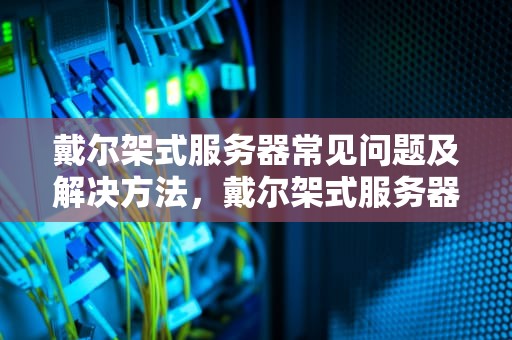 戴尔架式服务器常见问题及解决方法，戴尔架式服务器常见问题有哪些