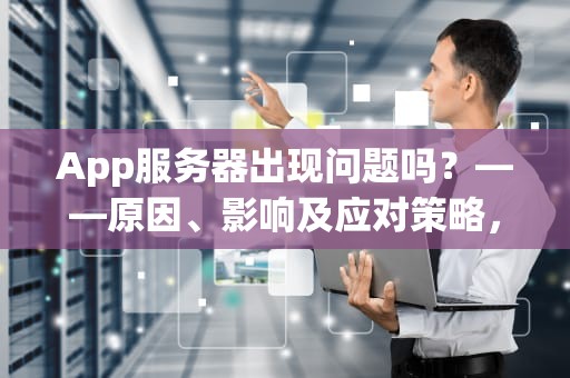 App服务器出现问题吗？——原因、影响及应对策略，app服务器出现问题怎么办