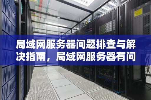 局域网服务器问题排查与解决指南，局域网服务器有问题怎么解决