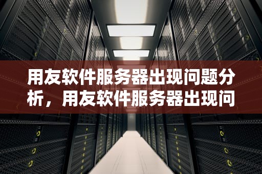 用友软件服务器出现问题分析，用友软件服务器出现问题怎么解决