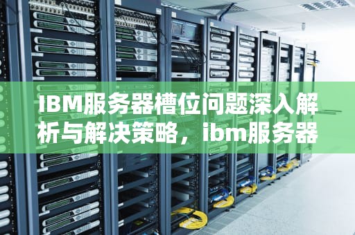 IBM服务器槽位问题深入解析与解决策略，ibm服务器槽位有问题怎么办