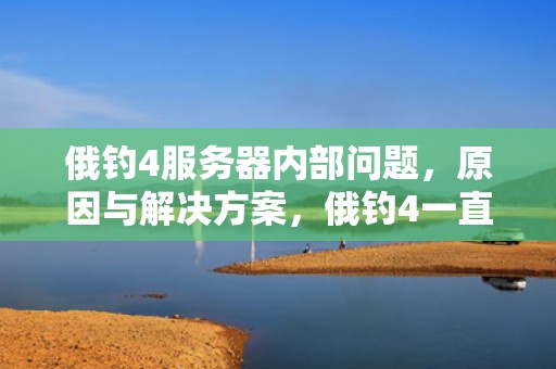 俄钓4服务器内部问题，原因与解决方案，俄钓4一直连接服务器