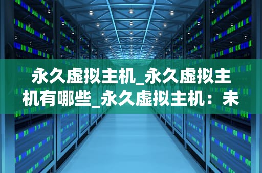 永久虚拟主机_永久虚拟主机有哪些_永久虚拟主机：未来的互联网基石