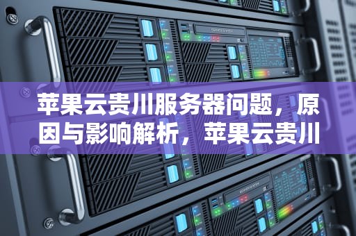 苹果云贵川服务器问题，原因与影响解析，苹果云贵川是什么意思