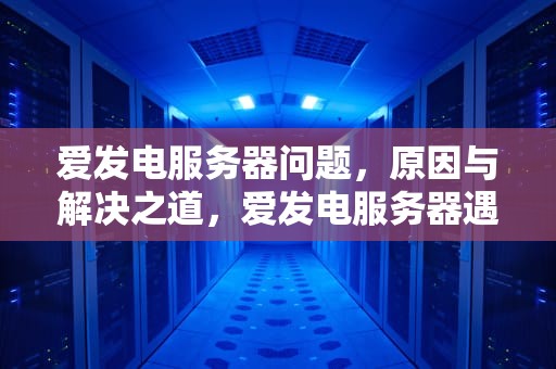 爱发电服务器问题，原因与解决之道，爱发电服务器遇到问题怎么解决