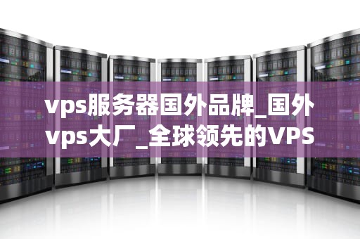 vps服务器国外品牌_国外vps大厂_全球领先的VPS服务器国外品牌