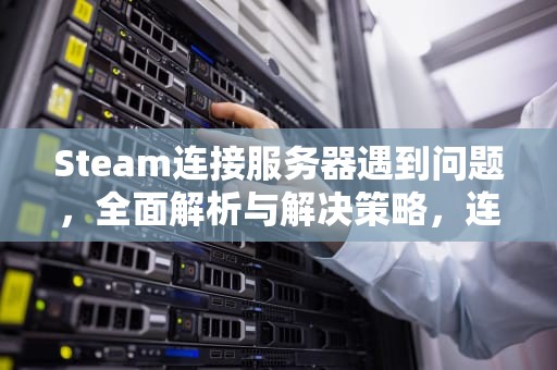 Steam连接服务器遇到问题，全面解析与解决策略，连接steam服务器遇到问题