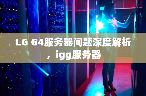 LG G4服务器问题深度解析，igg服务器