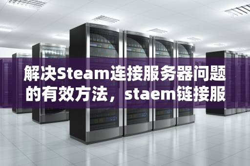 解决Steam连接服务器问题的有效方法，staem链接服务器错误