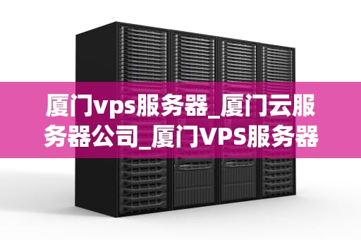 厦门vps服务器_厦门云服务器公司_厦门VPS服务器的优势与选择